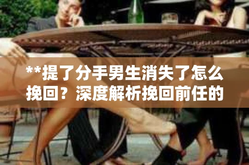 **提了分手男生消失了怎么挽回？深度解析挽回前任的有效策略**