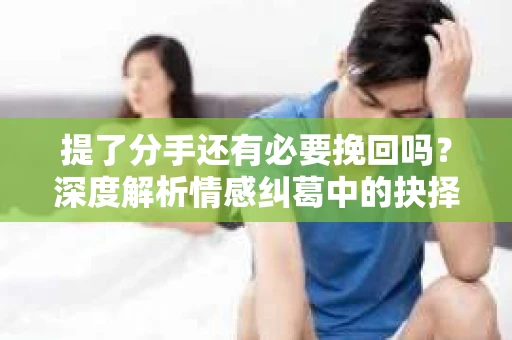 提了分手还有必要挽回吗？深度解析情感纠葛中的抉择与权衡