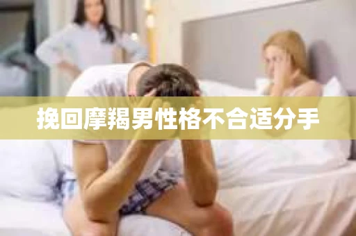 挽回摩羯男性格不合适分手 挽回摩羯男性格不合适分手