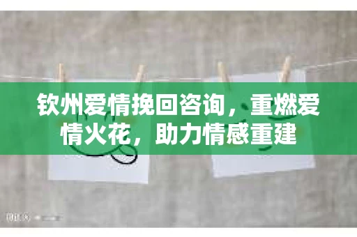钦州爱情挽回咨询，重燃爱情火花，助力情感重建