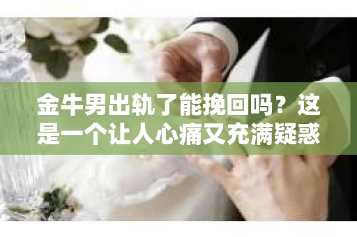 金牛男出轨了能挽回吗？这是一个让人心痛又充满疑惑的问题。在感情的世界里，出轨无疑是一记重拳，但面对这样的情况，我们是否还有机会挽回这段感情呢？今天，就让我们一起来探讨一下这个问题。