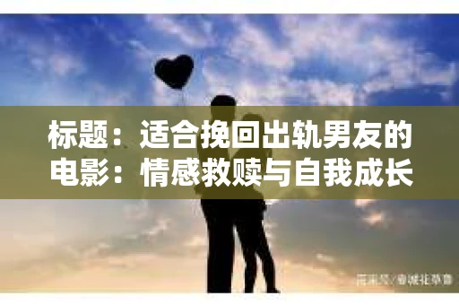 标题：适合挽回出轨男友的电影：情感救赎与自我成长的故事