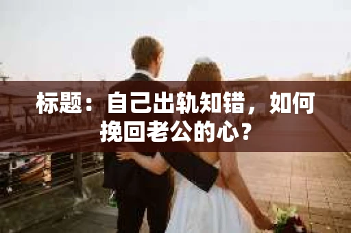 标题：自己出轨知错，如何挽回老公的心？