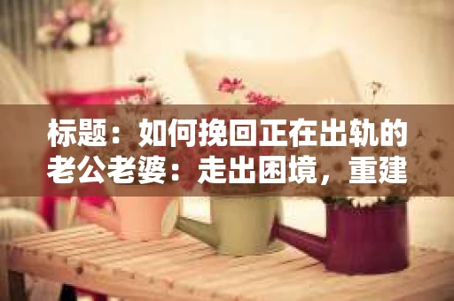 标题：如何挽回正在出轨的老公老婆：走出困境，重建信任