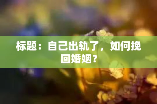 标题：自己出轨了，如何挽回婚姻？