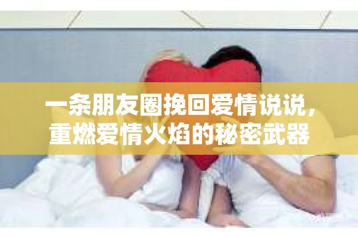 一条朋友圈挽回爱情说说，重燃爱情火焰的秘密武器