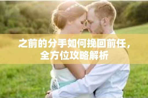 之前的分手如何挽回前任，全方位攻略解析