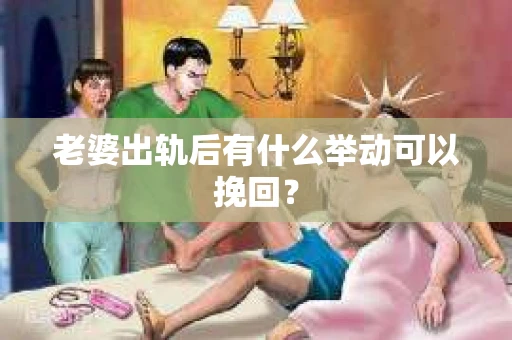 老婆出轨后有什么举动可以挽回？
