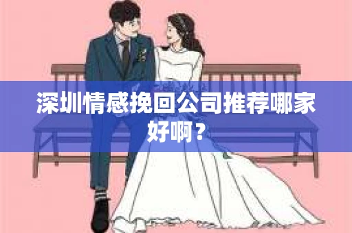 深圳情感挽回公司推荐哪家好啊？