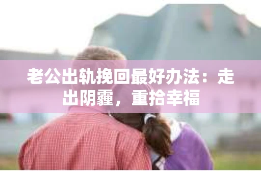 老公出轨挽回最好办法：走出阴霾，重拾幸福