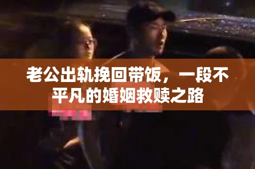 老公出轨挽回带饭，一段不平凡的婚姻救赎之路
