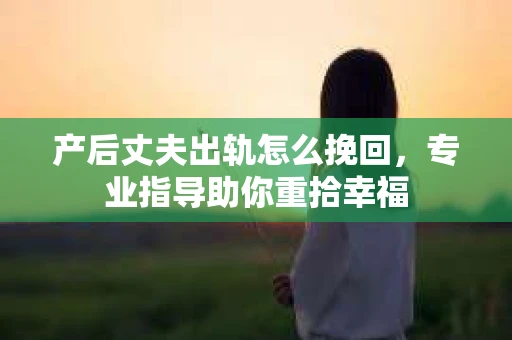 产后丈夫出轨怎么挽回，专业指导助你重拾幸福