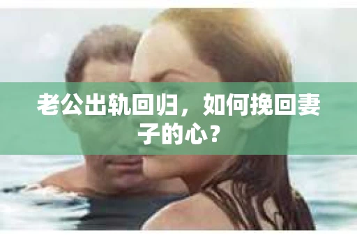 老公出轨回归，如何挽回妻子的心？