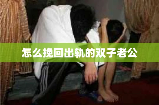 怎么挽回出轨的双子老公 怎么挽回出轨的双子老公