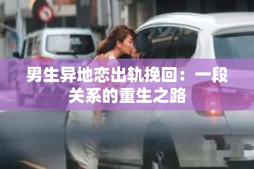 男生异地恋出轨挽回：一段关系的重生之路