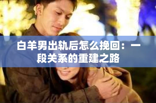 白羊男出轨后怎么挽回：一段关系的重建之路