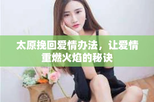 太原挽回爱情办法，让爱情重燃火焰的秘诀