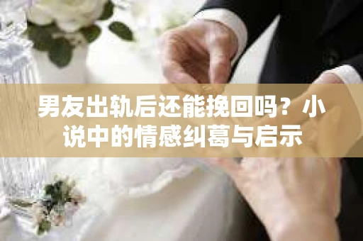 男友出轨后还能挽回吗？小说中的情感纠葛与启示