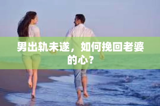 男出轨未遂，如何挽回老婆的心？
