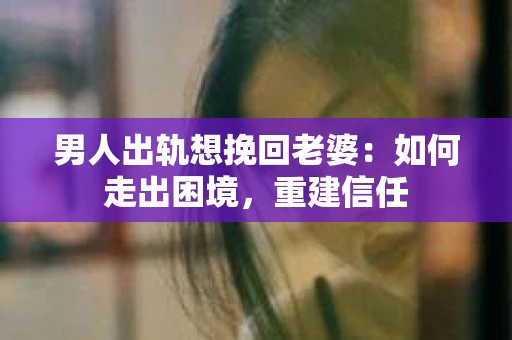 男人出轨想挽回老婆：如何走出困境，重建信任