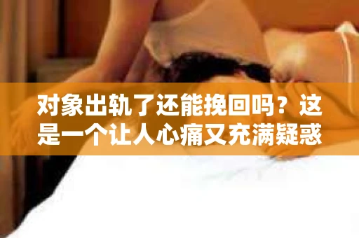 对象出轨了还能挽回吗？这是一个让人心痛又充满疑惑的问题。在婚姻或恋爱关系中，当一方发现对方出轨时，内心的痛苦和困惑往往难以言表。那么，面对这种情况，我们还能挽回这段关系吗？接下来，就让我们一起来探讨这个问题。