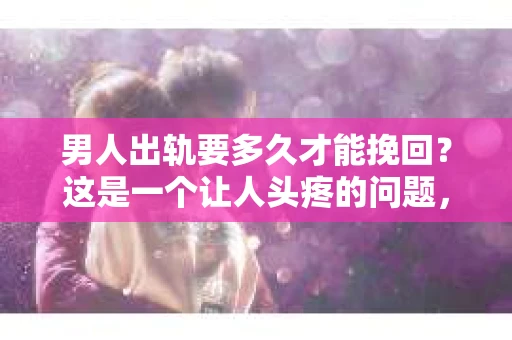 男人出轨要多久才能挽回？这是一个让人头疼的问题，也是许多夫妻在婚姻生活中不得不面对的难题。出轨，无论是对婚姻还是对家庭，都是一种伤害。那么，男人出轨后，要多久才能挽回妻子的心呢？这并没有一个固定的答案，因为每一段婚姻、每一个人的情况都是独一无二的。