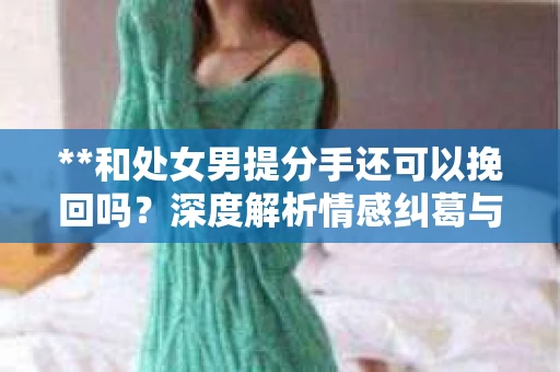 **和处女男提分手还可以挽回吗？深度解析情感纠葛与决策策略**
