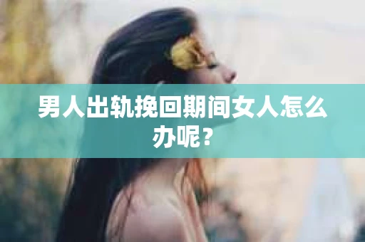 男人出轨挽回期间女人怎么办呢？