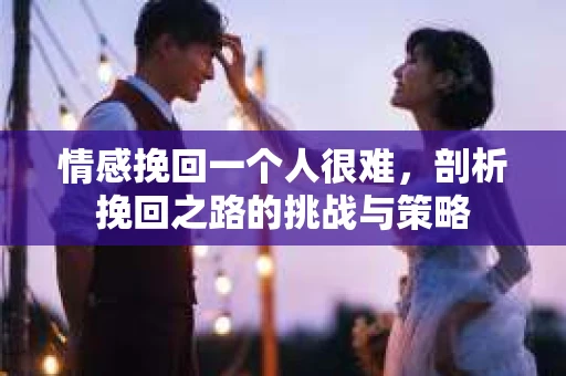 情感挽回一个人很难，剖析挽回之路的挑战与策略
