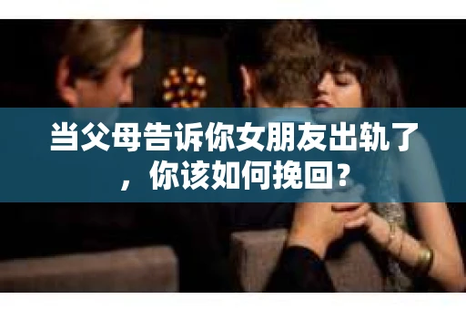 当父母告诉你女朋友出轨了，你该如何挽回？