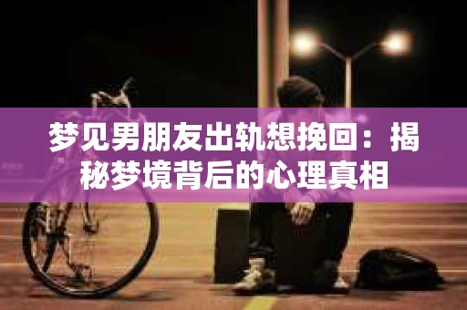 梦见男朋友出轨想挽回：揭秘梦境背后的心理真相