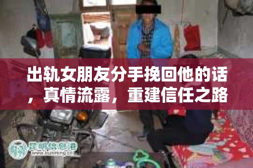 出轨女朋友分手挽回他的话，真情流露，重建信任之路