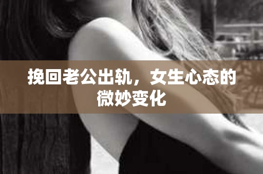 挽回老公出轨，女生心态的微妙变化