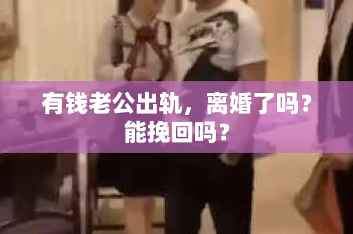 有钱老公出轨，离婚了吗？能挽回吗？