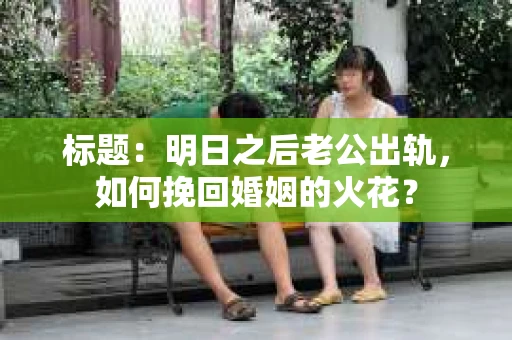 标题：明日之后老公出轨，如何挽回婚姻的火花？