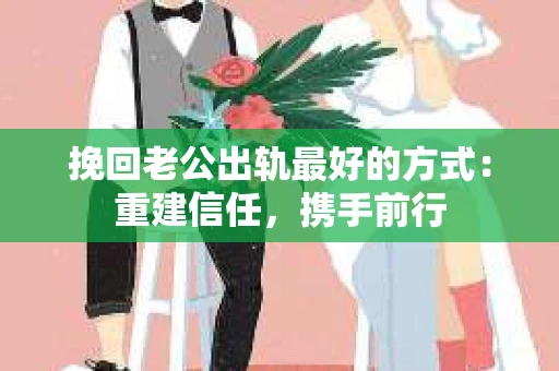 挽回老公出轨最好的方式：重建信任，携手前行