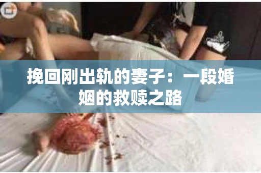 挽回刚出轨的妻子：一段婚姻的救赎之路