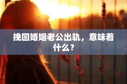 挽回婚姻老公出轨，意味着什么？