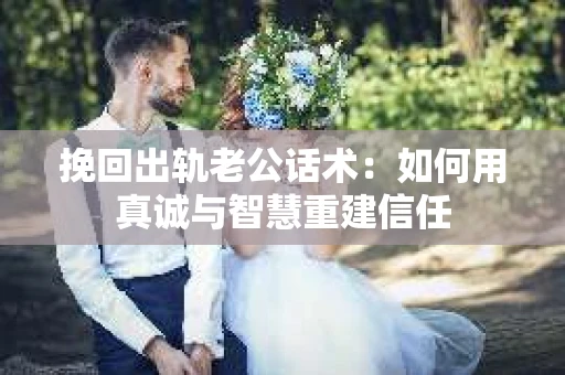 挽回出轨老公话术：如何用真诚与智慧重建信任
