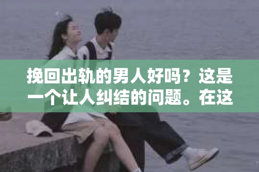 挽回出轨的男人好吗？这是一个让人纠结的问题。在这个充满变数的世界里，爱情和婚姻总是充满了挑战。今天，我们就来聊聊这个问题，看看挽回出轨的男人是否可行。