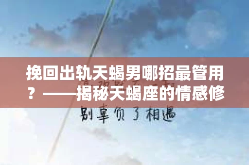 挽回出轨天蝎男哪招最管用？——揭秘天蝎座的情感修复之道