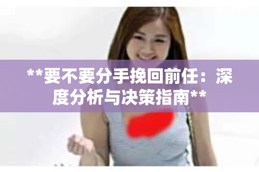 **要不要分手挽回前任：深度分析与决策指南**