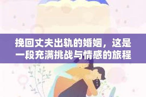 挽回丈夫出轨的婚姻，这是一段充满挑战与情感的旅程。在这个问题上，我采访了多位专业律师和情感专家，希望通过他们的经验和见解，为大家提供一些实用的建议。