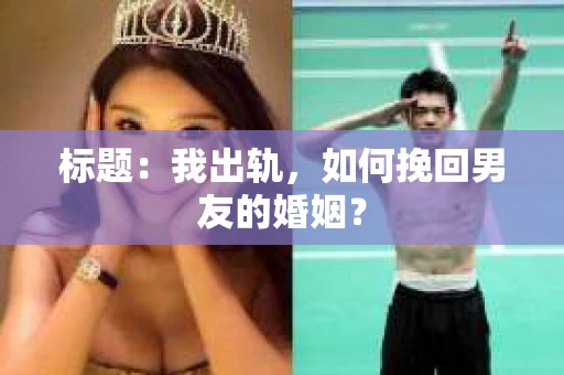 标题：我出轨，如何挽回男友的婚姻？