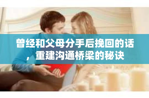 曾经和父母分手后挽回的话，重建沟通桥梁的秘诀