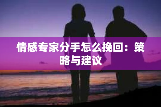 情感专家分手怎么挽回：策略与建议