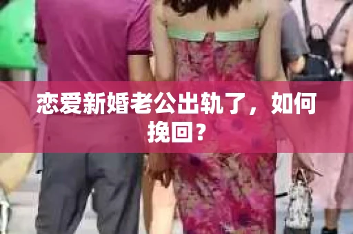 恋爱新婚老公出轨了，如何挽回？