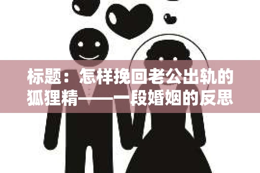 标题:怎样挽回老公出轨的狐狸精——一段婚姻的反思与救赎 标题:怎样挽回老公出轨的狐狸精——一段婚姻的反思与救赎