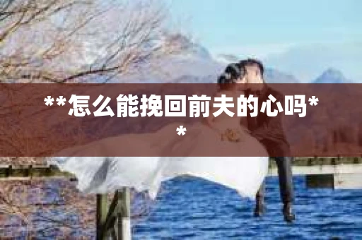 **怎么能挽回前夫的心吗**