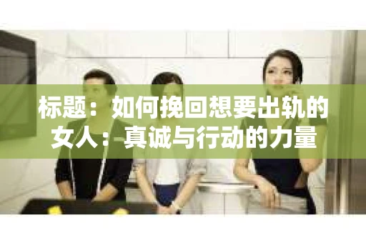 标题：如何挽回想要出轨的女人：真诚与行动的力量